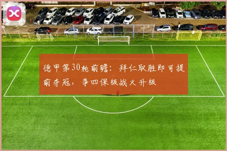 德甲第30轮前瞻：拜仁取胜即可提前夺冠，争四保级战火升级