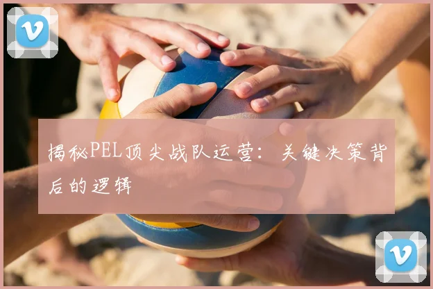 揭秘PEL顶尖战队运营：关键决策背后的逻辑