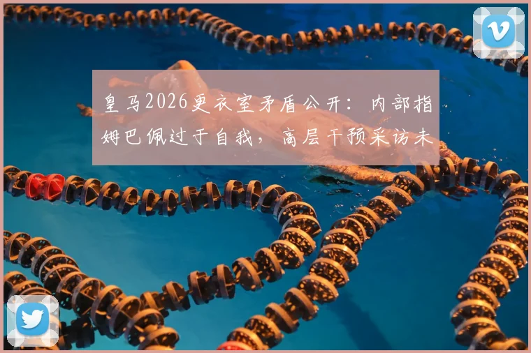 皇马2026更衣室矛盾公开:内部指姆巴佩过于自我,高层干预采访未果引争议