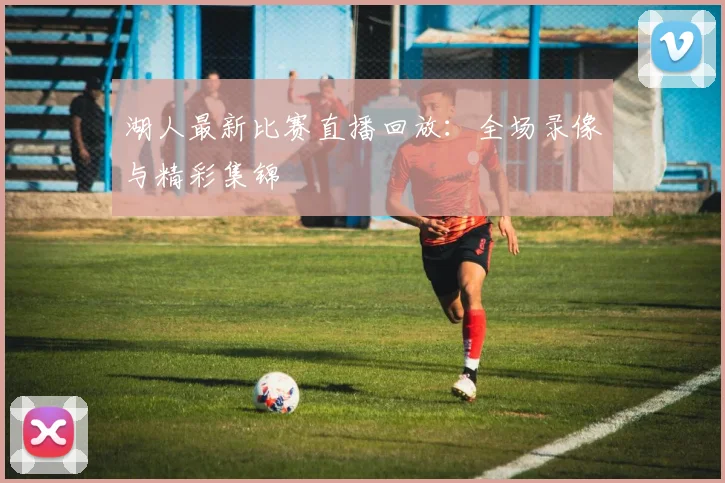 湖人最新比赛直播回放:全场录像与精彩集锦