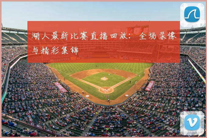 湖人最新比赛直播回放：全场录像与精彩集锦