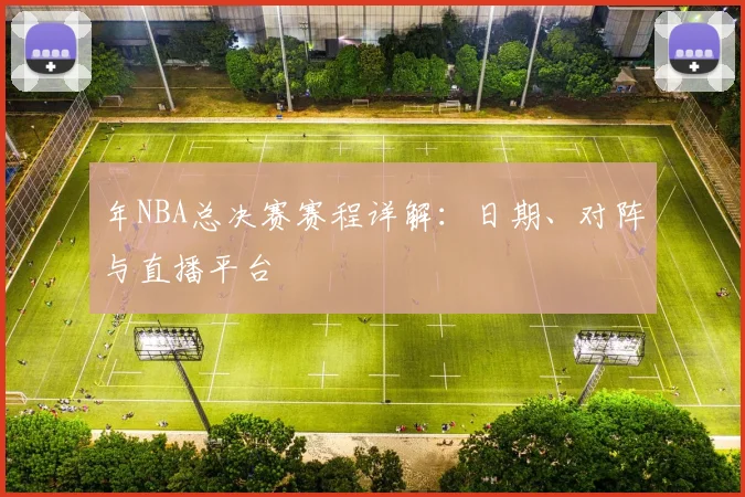 年NBA总决赛赛程详解：日期、对阵与直播平台