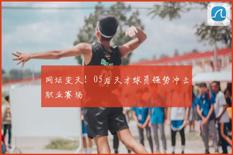 网坛变天！05后天才球员强势冲击职业赛场