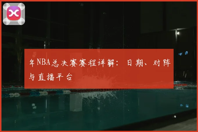 年NBA总决赛赛程详解:日期、对阵与直播平台