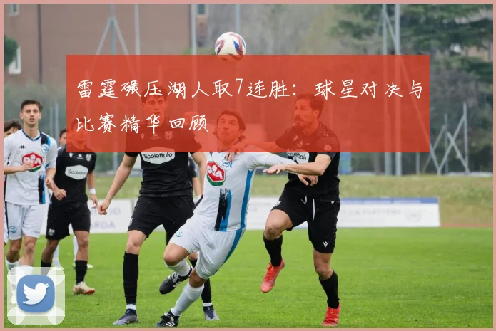 雷霆碾压湖人取7连胜:球星对决与比赛精华回顾