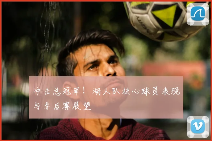 冲击总冠军！湖人队核心球员表现与季后赛展望