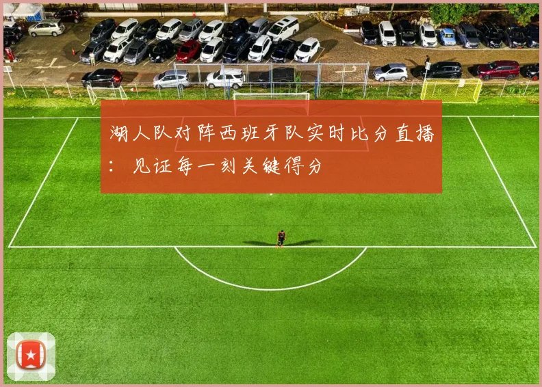 湖人队对阵西班牙队实时比分直播：见证每一刻关键得分