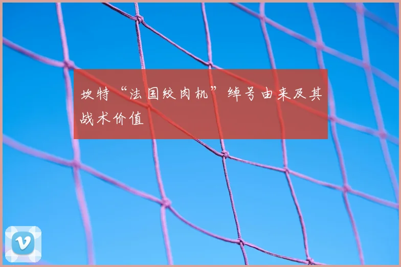 坎特“法国绞肉机”绰号由来及其战术价值