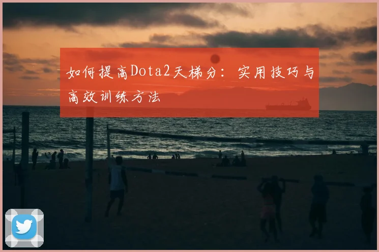 如何提高Dota2天梯分：实用技巧与高效训练方法