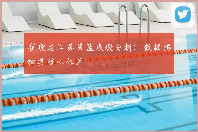 崔晓龙江苏男篮表现分析：数据揭秘其核心作用