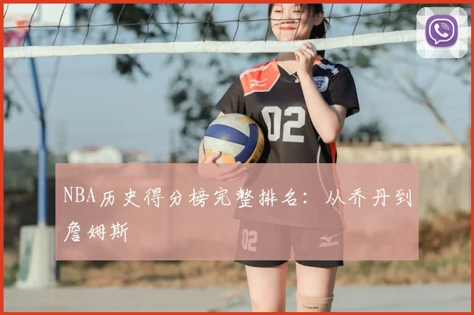 NBA历史得分榜完整排名：从乔丹到詹姆斯