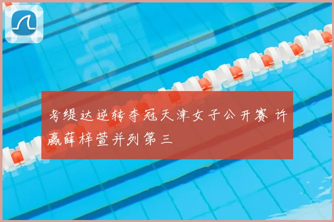 考缇达逆转夺冠天津女子公开赛 许赢薛梓萱并列第三