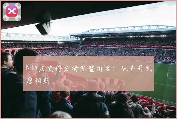 NBA历史得分榜完整排名：从乔丹到詹姆斯