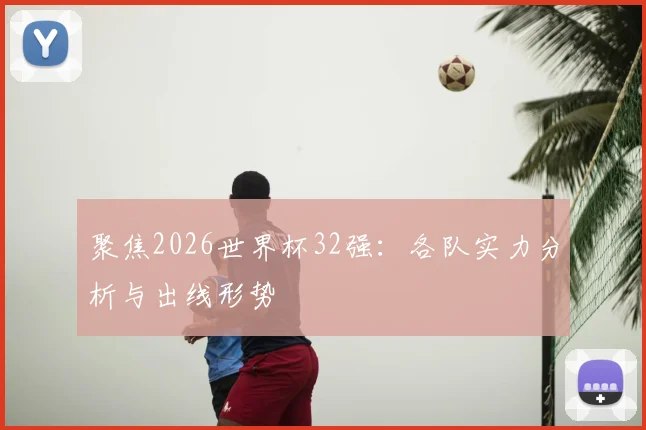 聚焦2026世界杯32强：各队实力分析与出线形势