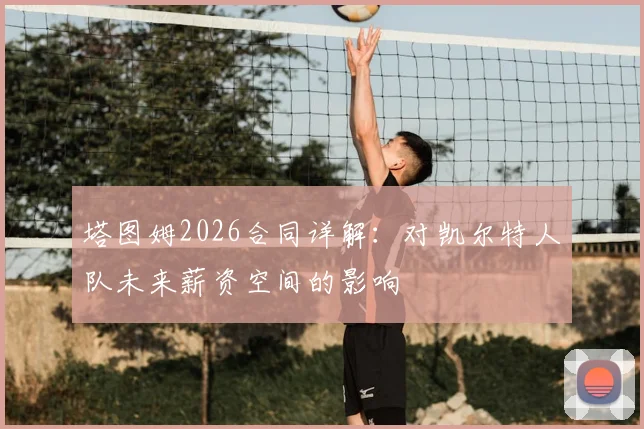 塔图姆2026合同详解：对凯尔特人队未来薪资空间的影响