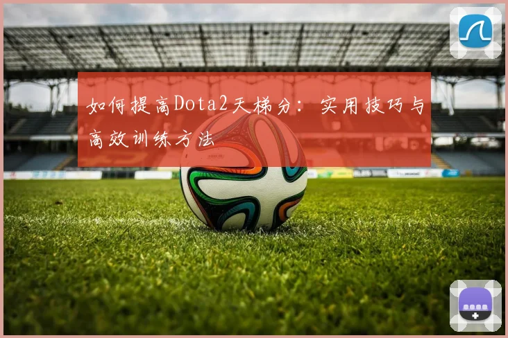 如何提高Dota2天梯分：实用技巧与高效训练方法
