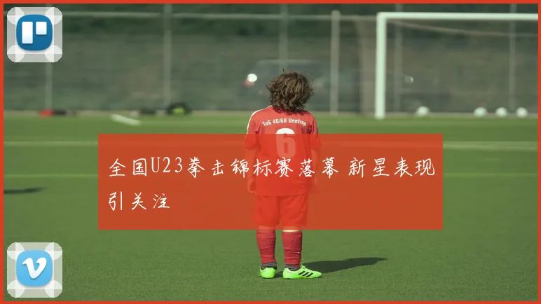 全国U23拳击锦标赛落幕 新星表现引关注