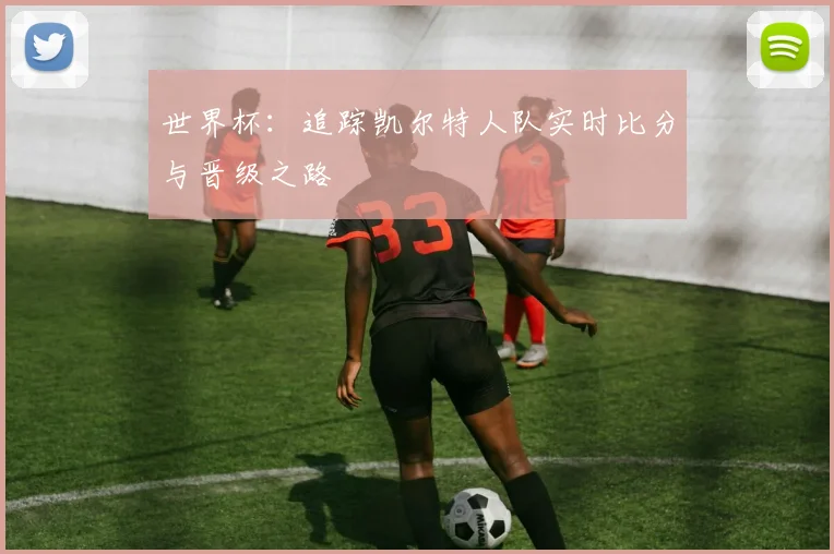 世界杯:追踪凯尔特人队实时比分与晋级之路
