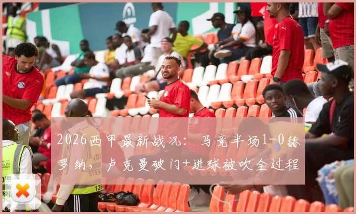 2026西甲最新战况：马竞半场1-0赫罗纳，卢克曼破门+进球被吹全过程回放与战术解析