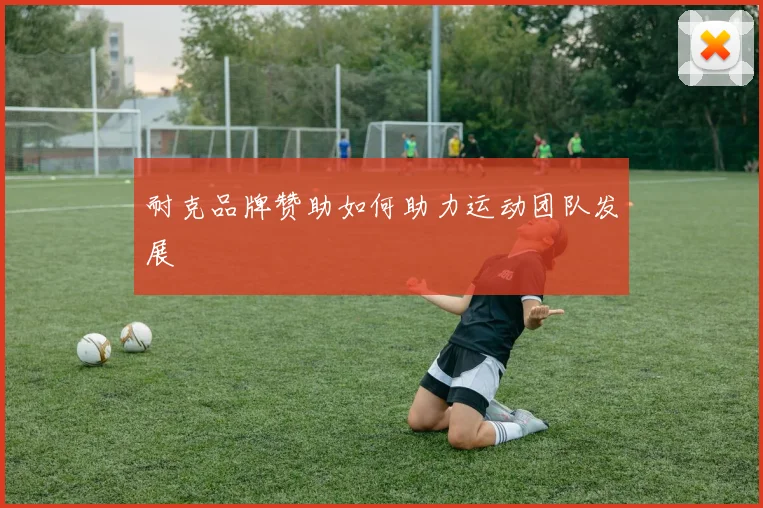 耐克品牌赞助如何助力运动团队发展
