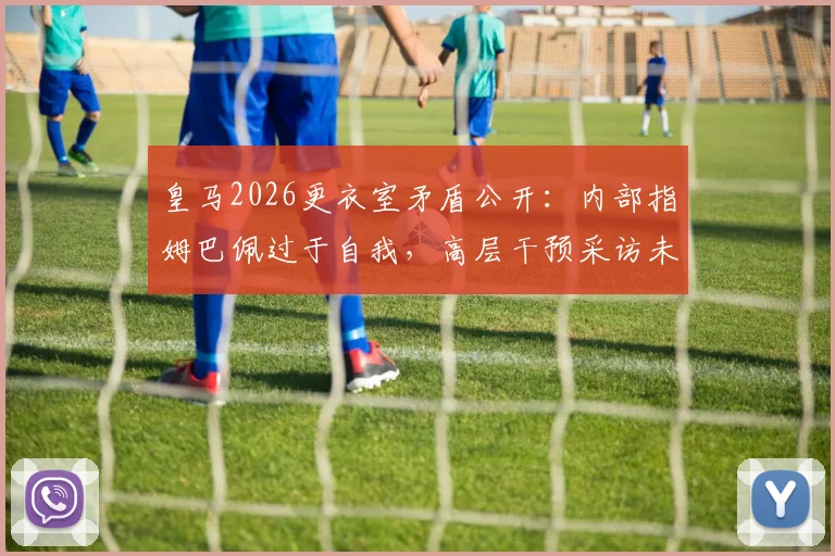 皇马2026更衣室矛盾公开：内部指姆巴佩过于自我，高层干预采访未果引争议